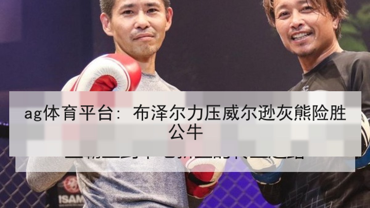ag体育平台: 布泽尔力压威尔逊灰熊险胜公牛