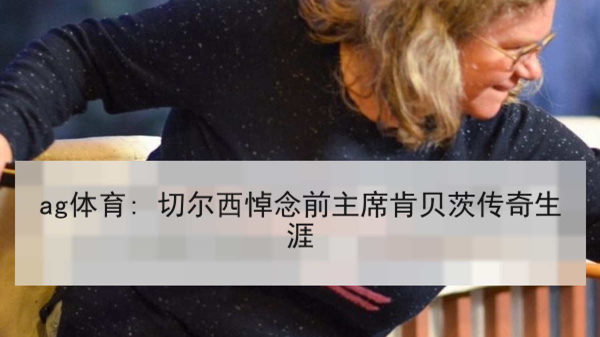 ag体育: 切尔西悼念前主席肯贝茨传奇生涯 ag体育: 切尔西悼念前主席肯贝茨传奇生涯