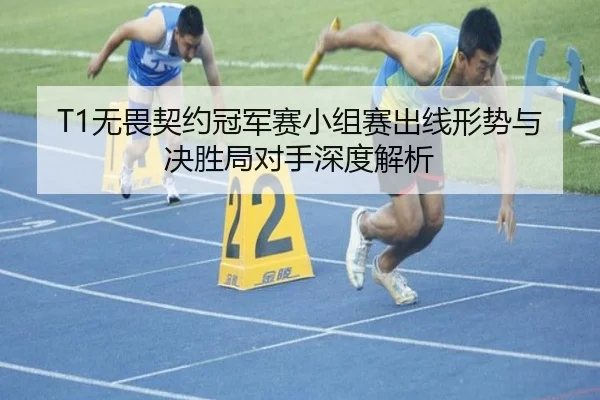 T1无畏契约冠军赛小组赛出线形势与决胜局对手深度解析