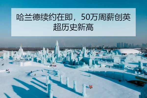 哈兰德续约在即，50万周薪创英超历史新高