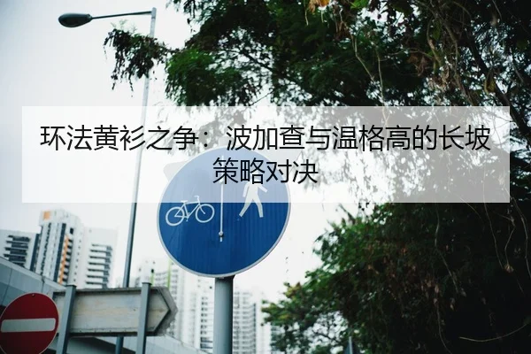 环法黄衫之争：波加查与温格高的长坡策略对决