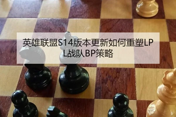 英雄联盟S14版本更新如何重塑LPL战队BP策略