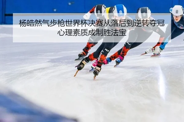 杨皓然气步枪世界杯决赛从落后到逆转夺冠 心理素质成制胜法宝