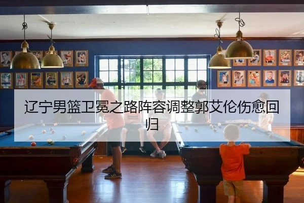 辽宁男篮卫冕之路阵容调整郭艾伦伤愈回归