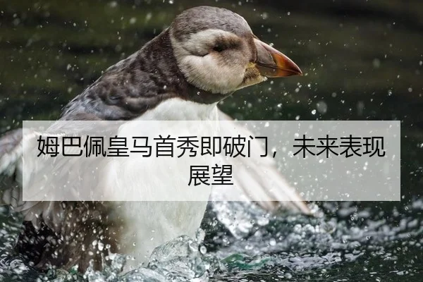 姆巴佩皇马首秀即破门，未来表现展望