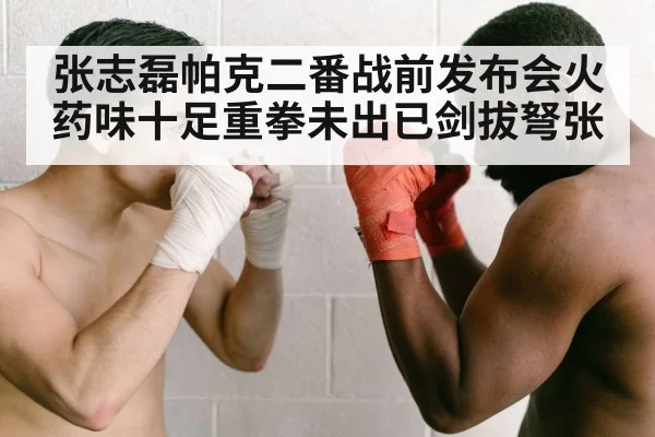 张志磊帕克二番战前发布会火药味十足重拳未出已剑拔弩张