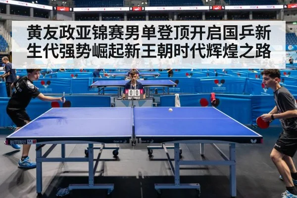 黄友政亚锦赛男单登顶开启国乒新生代强势崛起新王朝时代辉煌之路
