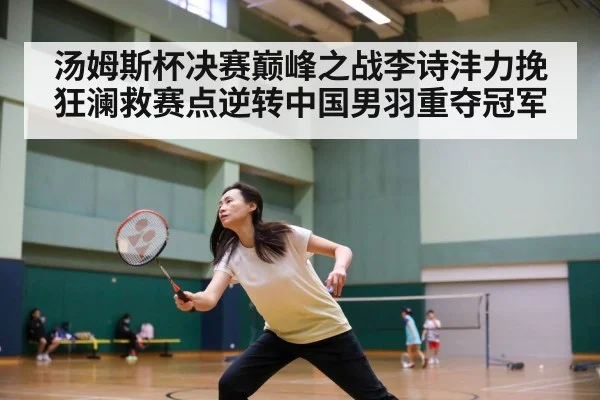 汤姆斯杯决赛巅峰之战李诗沣力挽狂澜救赛点逆转中国男羽重夺冠军