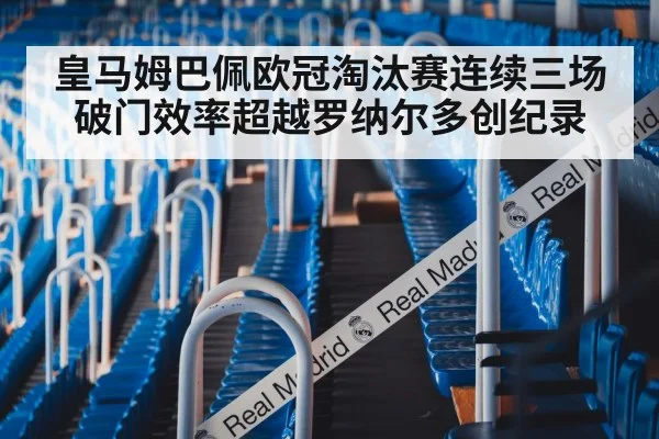 皇马姆巴佩欧冠淘汰赛连续三场破门效率超越罗纳尔多创纪录