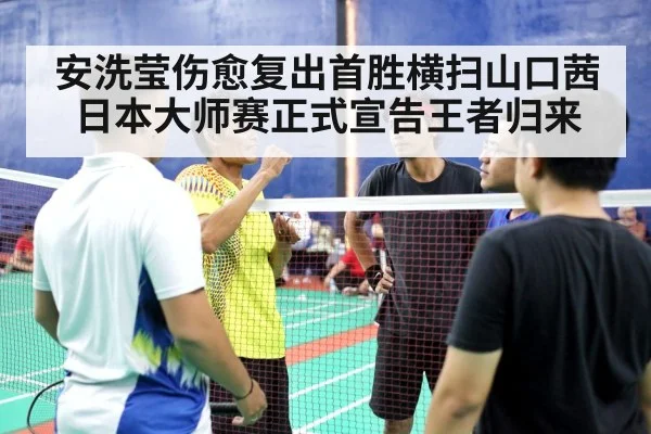 安洗莹伤愈复出首胜横扫山口茜日本大师赛正式宣告王者归来