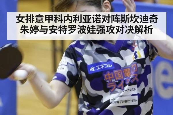 女排意甲科内利亚诺对阵斯坎迪奇 朱婷与安特罗波娃强攻对决解析